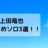 上田竜也おすすめソロ3選！！