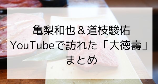 亀梨和也と道枝駿佑がYouTubeで行った焼肉屋は大徳壽！